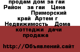 продам дом за гаи › Район ­ за гаи › Цена ­ 1 250 000 - Приморский край, Артем г. Недвижимость » Дома, коттеджи, дачи продажа   